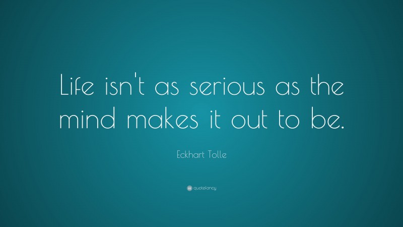Eckhart Tolle Quote: “Life isn’t as serious as the mind makes it out to be.”
