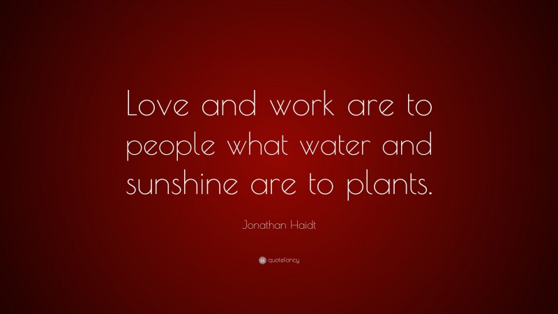 Jonathan Haidt Quote: “Love and work are to people what water and sunshine are to plants.”