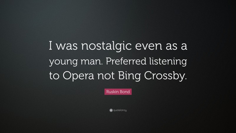 Ruskin Bond Quote: “I was nostalgic even as a young man. Preferred listening to Opera not Bing Crossby.”