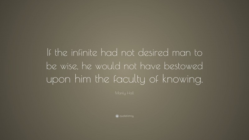 Manly Hall Quote: “If the infinite had not desired man to be wise, he would not have bestowed upon him the faculty of knowing.”
