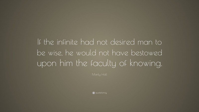 Manly Hall Quote: “If the infinite had not desired man to be wise, he would not have bestowed upon him the faculty of knowing.”