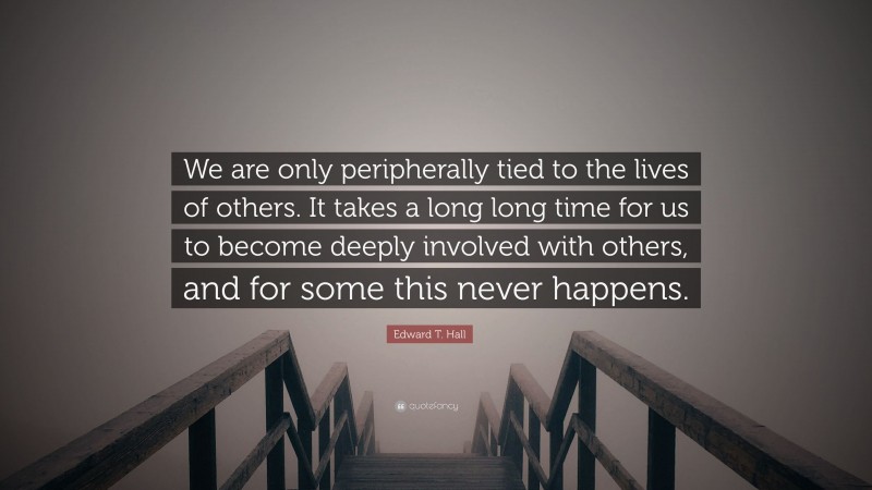 Edward T. Hall Quote: “We are only peripherally tied to the lives of others. It takes a long long time for us to become deeply involved with others, and for some this never happens.”