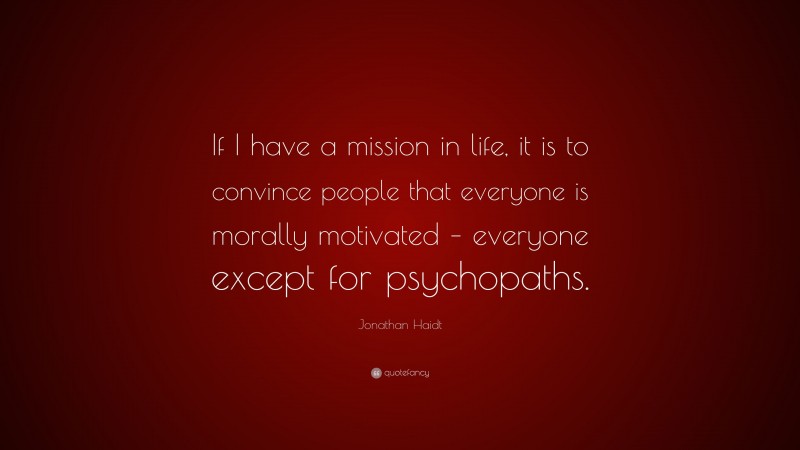 Jonathan Haidt Quote: “If I have a mission in life, it is to convince people that everyone is morally motivated – everyone except for psychopaths.”