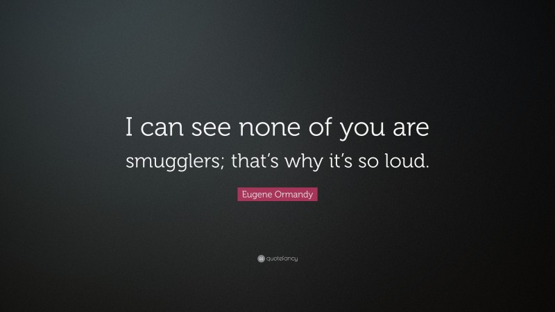Eugene Ormandy Quote: “I can see none of you are smugglers; that’s why it’s so loud.”
