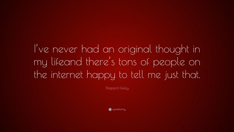 Shepard Fairey Quote: “I’ve never had an original thought in my lifeand there’s tons of people on the internet happy to tell me just that.”