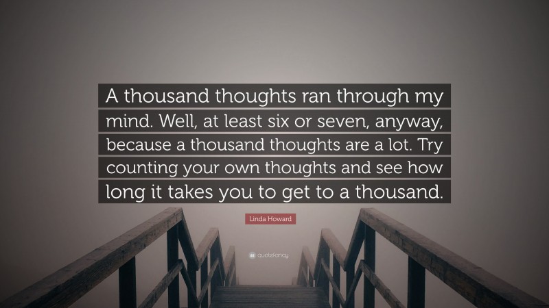 Linda Howard Quote: “A thousand thoughts ran through my mind. Well, at least six or seven, anyway, because a thousand thoughts are a lot. Try counting your own thoughts and see how long it takes you to get to a thousand.”