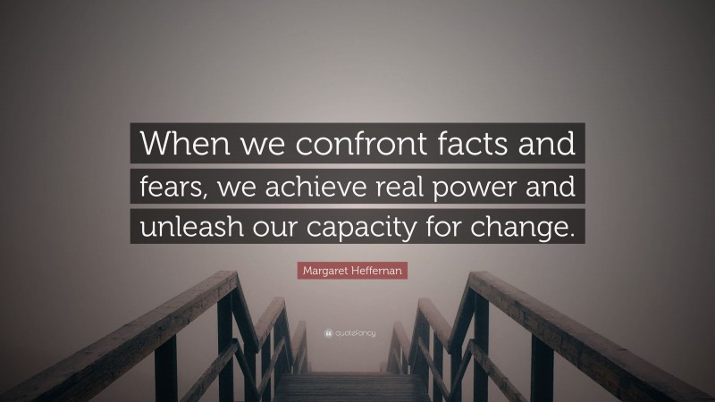 Margaret Heffernan Quote: “When we confront facts and fears, we achieve real power and unleash our capacity for change.”