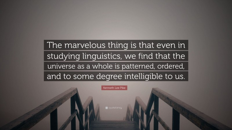Kenneth Lee Pike Quote: “The marvelous thing is that even in studying linguistics, we find that the universe as a whole is patterned, ordered, and to some degree intelligible to us.”