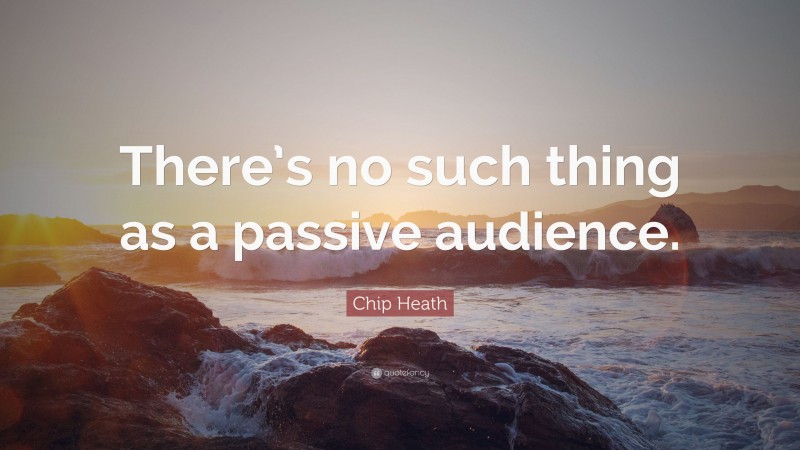Chip Heath Quote: “There’s no such thing as a passive audience.”