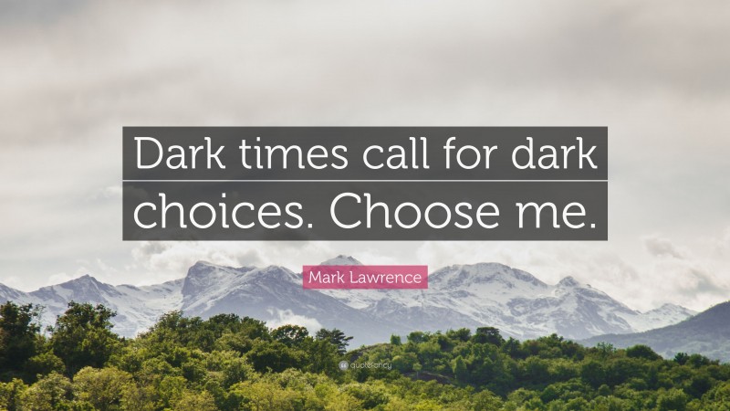 Mark Lawrence Quote: “Dark times call for dark choices. Choose me.”