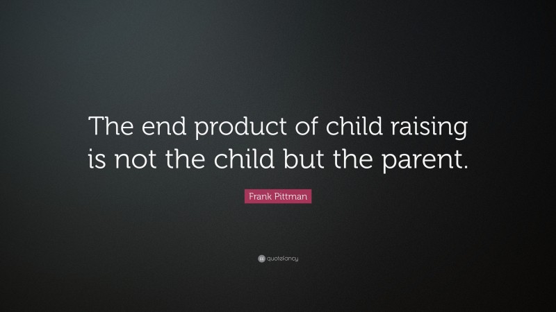 Frank Pittman Quote: “The end product of child raising is not the child but the parent.”