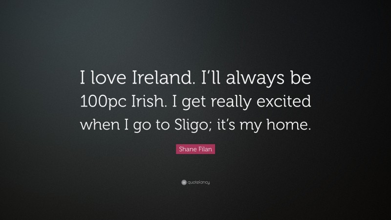 Shane Filan Quote: “I love Ireland. I’ll always be 100pc Irish. I get really excited when I go to Sligo; it’s my home.”