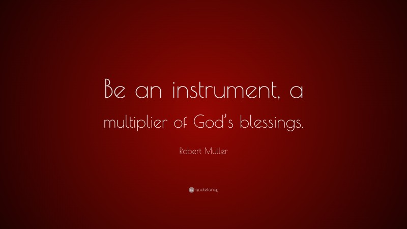 Robert Muller Quote: “Be an instrument, a multiplier of God’s blessings.”