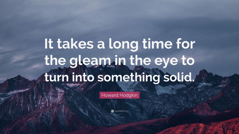 Howard Hodgkin Quote: “It takes a long time for the gleam in the eye to turn into something solid.”