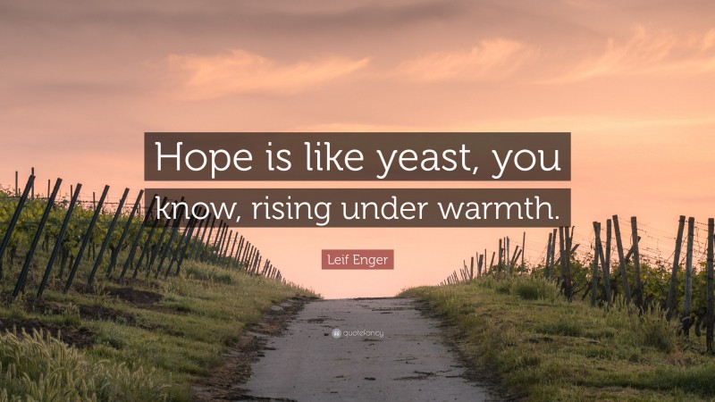 Leif Enger Quote: “Hope is like yeast, you know, rising under warmth.”