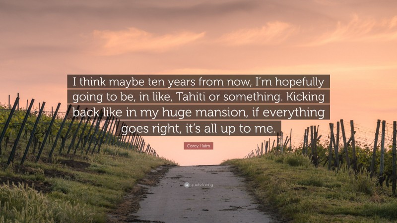 Corey Haim Quote: “I think maybe ten years from now, I’m hopefully going to be, in like, Tahiti or something. Kicking back like in my huge mansion, if everything goes right, it’s all up to me.”