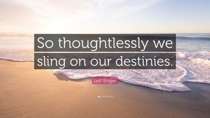 Leif Enger Quote: “So thoughtlessly we sling on our destinies.”