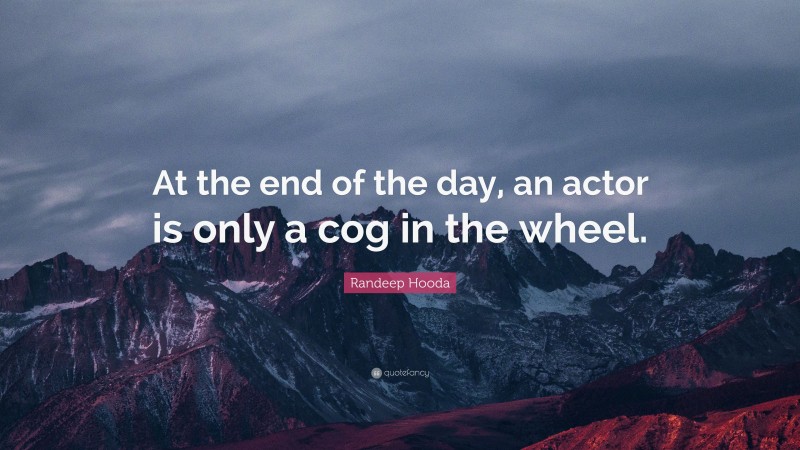 Randeep Hooda Quote: “At the end of the day, an actor is only a cog in the wheel.”