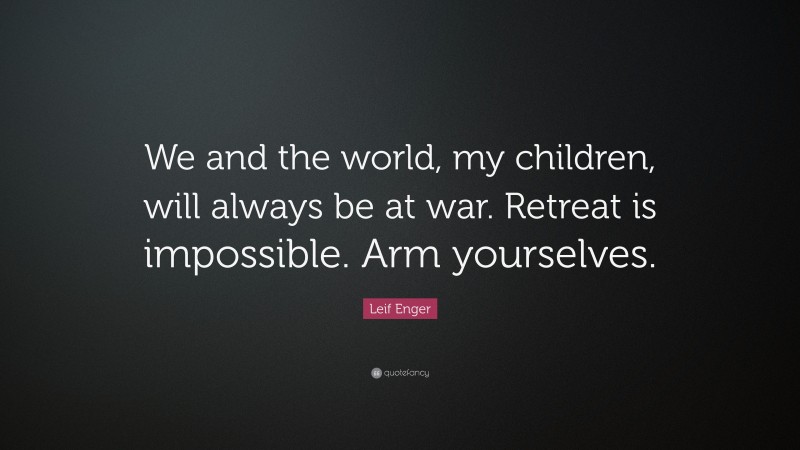 Leif Enger Quote: “We and the world, my children, will always be at war. Retreat is impossible. Arm yourselves.”