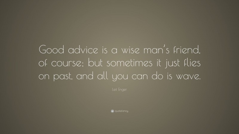 Leif Enger Quote: “Good advice is a wise man’s friend, of course; but sometimes it just flies on past, and all you can do is wave.”