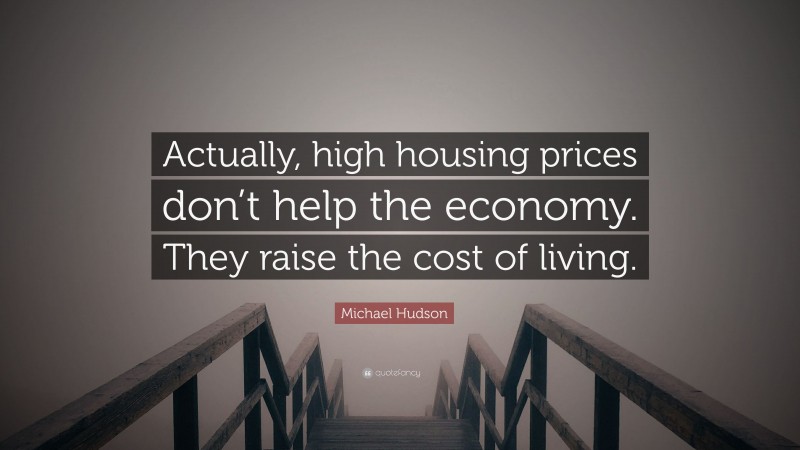 Michael Hudson Quote: “Actually, high housing prices don’t help the economy. They raise the cost of living.”