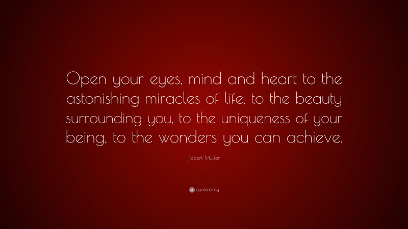 Robert Muller Quote: “Open your eyes, mind and heart to the astonishing miracles of life, to the beauty surrounding you, to the uniqueness of your being, to the wonders you can achieve.”