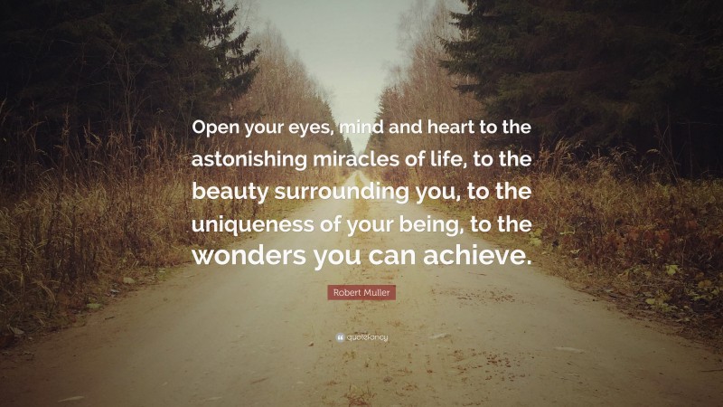 Robert Muller Quote: “Open your eyes, mind and heart to the astonishing miracles of life, to the beauty surrounding you, to the uniqueness of your being, to the wonders you can achieve.”