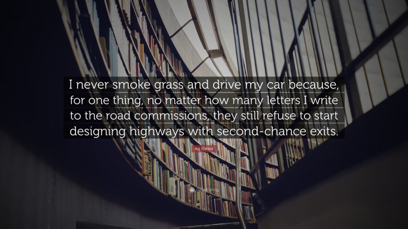 Arj Barker Quote: “I never smoke grass and drive my car because, for one thing, no matter how many letters I write to the road commissions, they still refuse to start designing highways with second-chance exits.”