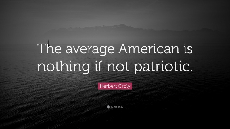 Herbert Croly Quote: “The average American is nothing if not patriotic.”