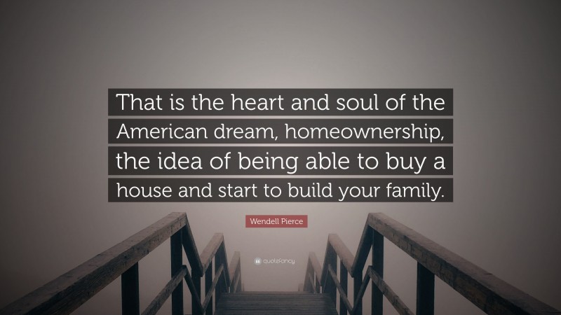 Wendell Pierce Quote: “That is the heart and soul of the American dream, homeownership, the idea of being able to buy a house and start to build your family.”