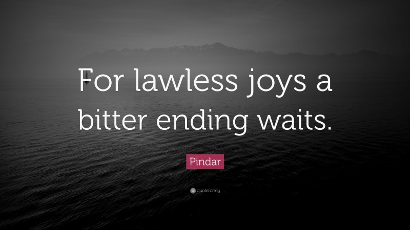 Pindar Quote: “For lawless joys a bitter ending waits.”