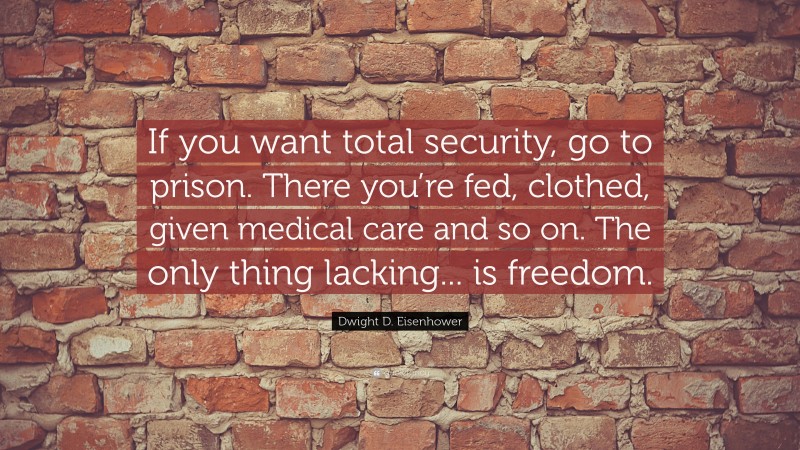 Dwight D. Eisenhower Quote: “If you want total security, go to prison. There you’re fed, clothed, given medical care and so on. The only thing lacking... is freedom.”