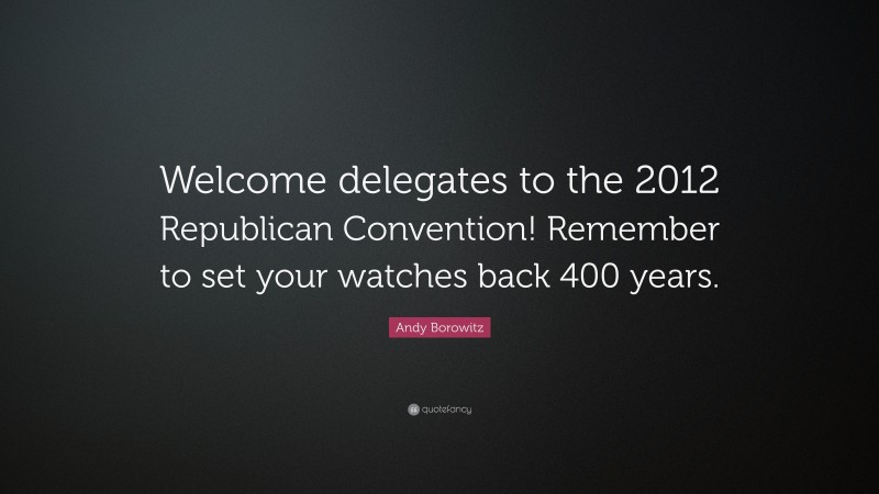 Andy Borowitz Quote: “Welcome delegates to the 2012 Republican Convention! Remember to set your watches back 400 years.”