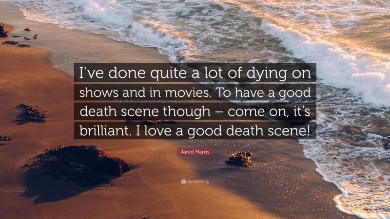 Jared Harris Quote: “I’ve done quite a lot of dying on shows and in movies. To have a good death scene though – come on, it’s brilliant. I love a good death scene!”