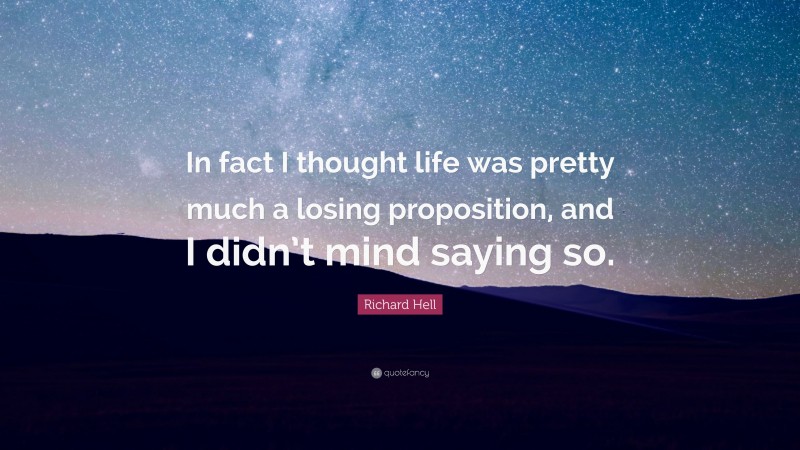 Richard Hell Quote: “In fact I thought life was pretty much a losing proposition, and I didn’t mind saying so.”