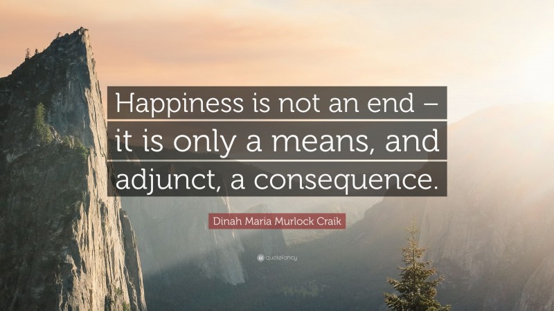 Dinah Maria Murlock Craik Quote: “Happiness is not an end – it is only a means, and adjunct, a consequence.”