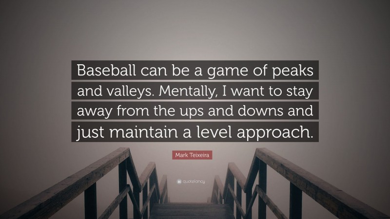 Mark Teixeira Quote: “Baseball can be a game of peaks and valleys. Mentally, I want to stay away from the ups and downs and just maintain a level approach.”