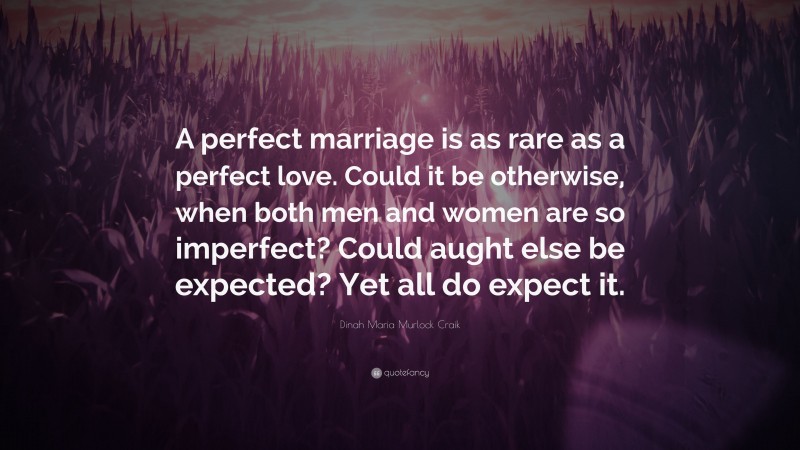 Dinah Maria Murlock Craik Quote: “A perfect marriage is as rare as a perfect love. Could it be otherwise, when both men and women are so imperfect? Could aught else be expected? Yet all do expect it.”