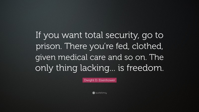 Dwight D. Eisenhower Quote: “If you want total security, go to prison. There you’re fed, clothed, given medical care and so on. The only thing lacking... is freedom.”