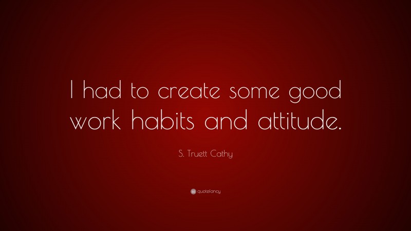 S. Truett Cathy Quote: “I had to create some good work habits and attitude.”
