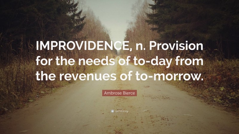 Ambrose Bierce Quote: “IMPROVIDENCE, n. Provision for the needs of to-day from the revenues of to-morrow.”