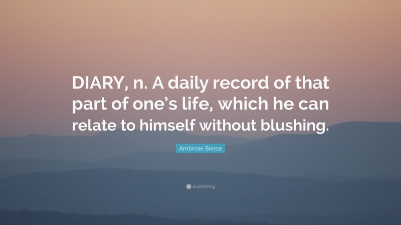 Ambrose Bierce Quote: “DIARY, n. A daily record of that part of one’s life, which he can relate to himself without blushing.”
