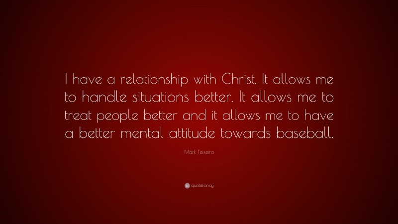 Mark Teixeira Quote: “I have a relationship with Christ. It allows me to handle situations better. It allows me to treat people better and it allows me to have a better mental attitude towards baseball.”