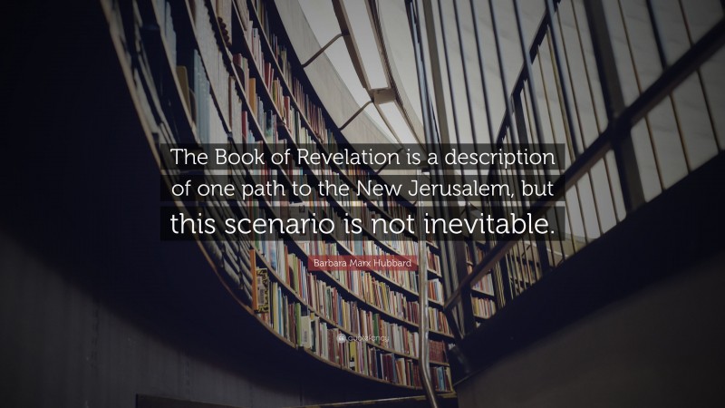 Barbara Marx Hubbard Quote: “The Book of Revelation is a description of one path to the New Jerusalem, but this scenario is not inevitable.”