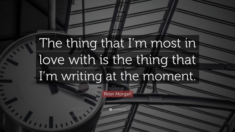 Peter Morgan Quote: “The thing that I’m most in love with is the thing that I’m writing at the moment.”