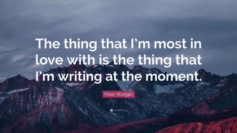 Peter Morgan Quote: “The thing that I’m most in love with is the thing that I’m writing at the moment.”