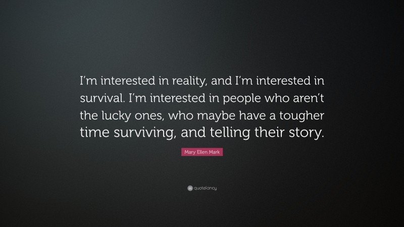 Mary Ellen Mark Quote: “I’m interested in reality, and I’m interested in survival. I’m interested in people who aren’t the lucky ones, who maybe have a tougher time surviving, and telling their story.”