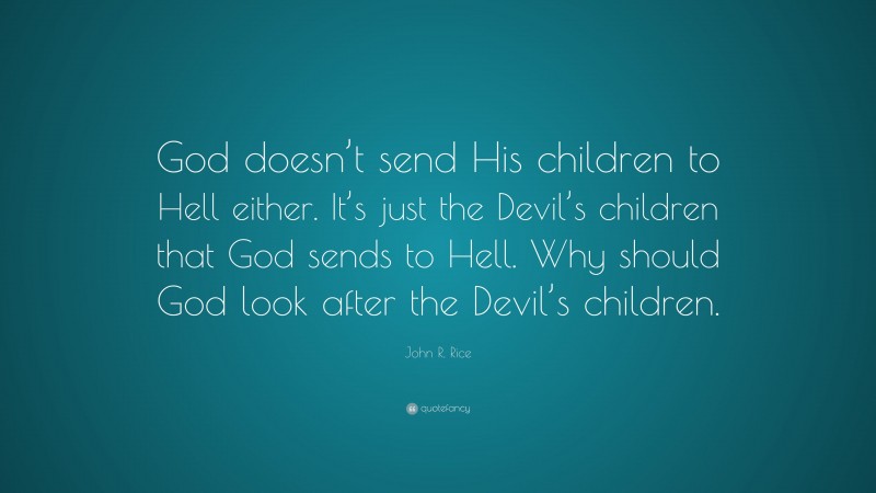 John R. Rice Quote: “God doesn’t send His children to Hell either. It’s just the Devil’s children that God sends to Hell. Why should God look after the Devil’s children.”