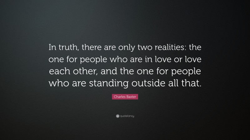 Charles Baxter Quote: “In truth, there are only two realities: the one for people who are in love or love each other, and the one for people who are standing outside all that.”