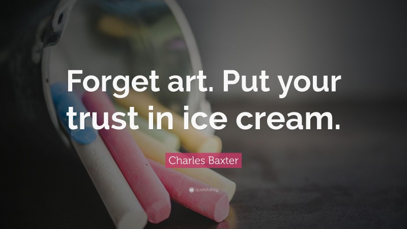 Charles Baxter Quote: “Forget art. Put your trust in ice cream.”